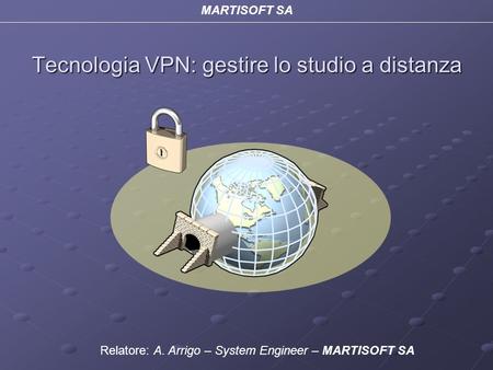 Tecnologia VPN: gestire lo studio a distanza MARTISOFT SA Relatore: A. Arrigo – System Engineer – MARTISOFT SA.