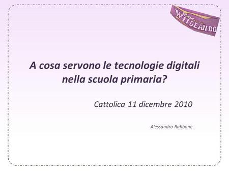 A cosa servono le tecnologie digitali nella scuola primaria? Cattolica 11 dicembre 2010 Alessandro Rabbone.