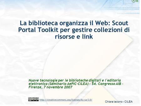 Chiara Iacono - CILEA  La biblioteca organizza il Web: Scout Portal Toolkit per gestire collezioni di risorse.
