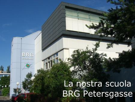 La nostra scuola BRG Petersgasse. Dati e Fatti Lanno della fondazione è il 1986. Lindirizzo è Petersgasse 110. Nel primo anno cerano 17 insegnanti, 4.