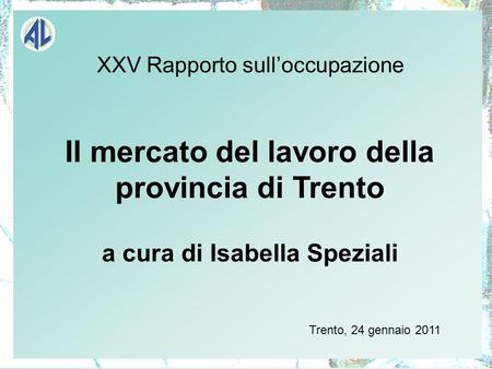 XXV Rapporto sulloccupazione Il mercato del lavoro della provincia di Trento a cura di Isabella Speziali Trento, 24 gennaio 2011.