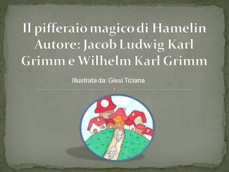 Il pifferaio magico di Hamelin Autore: Jacob Ludwig Karl Grimm e Wilhelm Karl Grimm Illustrata da: Gissi Tiziana.