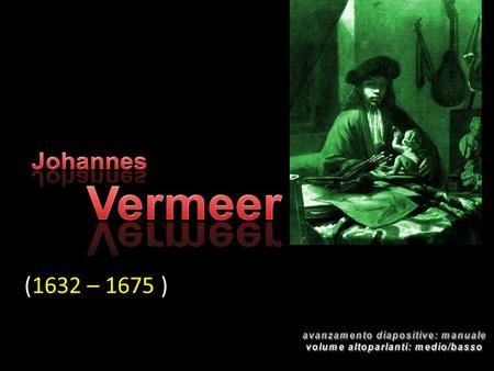 (1632 – 1675 ) Della vita di Vermeer si conosce molto poco: le uniche fonti sono alcuni registri, pochi documenti ufficiali e commenti di altri artisti.