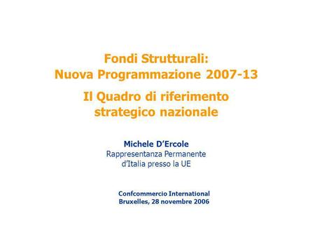 Fondi Strutturali: Nuova Programmazione 2007-13 Il Quadro di riferimento strategico nazionale Michele DErcole Rappresentanza Permanente dItalia presso.