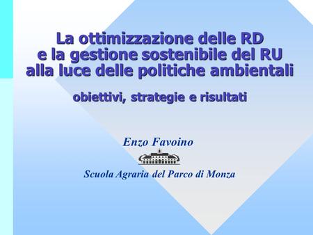 La ottimizzazione delle RD e la gestione sostenibile del RU alla luce delle politiche ambientali obiettivi, strategie e risultati Enzo Favoino Scuola Agraria.