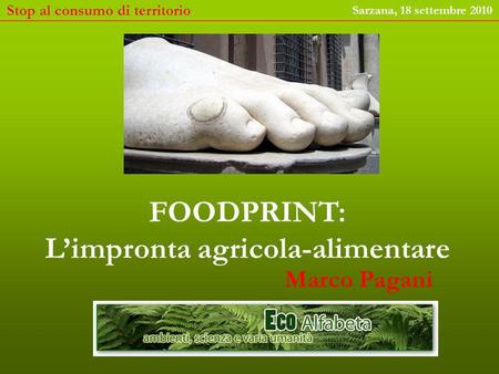 Stop al consumo di territorio Sarzana, 18 settembre 2010 FOODPRINT: Limpronta agricola-alimentare Marco Pagani.