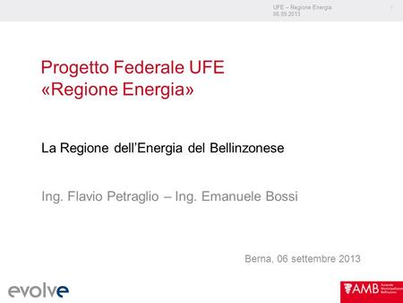 UFE – Regione Energia 06.09.2013 1 Progetto Federale UFE «Regione Energia» La Regione dellEnergia del Bellinzonese Ing. Flavio Petraglio – Ing. Emanuele.
