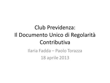Club Previdenza: Il Documento Unico di Regolarità Contributiva Ilaria Fadda – Paolo Torazza 18 aprile 2013.