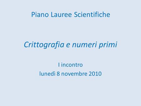 Crittografia e numeri primi I incontro lunedì 8 novembre 2010 Piano Lauree Scientifiche.