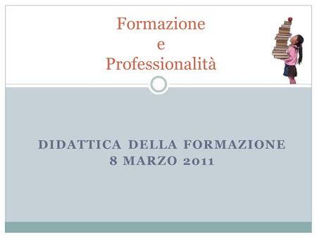 DIDATTICA DELLA FORMAZIONE 8 MARZO 2011 Formazione e Professionalità