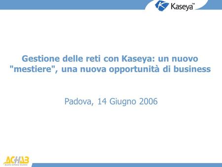 Gestione delle reti con Kaseya: un nuovo mestiere, una nuova opportunità di business Padova, 14 Giugno 2006 17 ottobre 2001 - Achab srl.