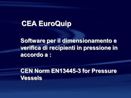 CEA EuroQuip Software per il dimensionamento e verifica di recipienti in pressione in accordo a : CEN Norm EN13445-3 for Pressure Vessels.
