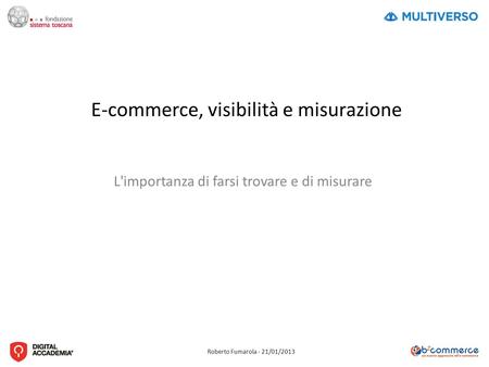 Roberto Fumarola - 21/01/2013 E-commerce, visibilità e misurazione L'importanza di farsi trovare e di misurare.