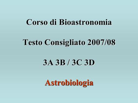 Corso di Bioastronomia Testo Consigliato 2007/08 3A 3B / 3C 3D Astrobiologia Corso di Bioastronomia Testo Consigliato 2007/08 3A 3B / 3C 3D Astrobiologia.