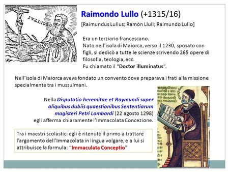 Raimondo Lullo (+1315/16) [Raimundus Lullus; Ramòn Llull; Raimundo Lulio] Era un terziario francescano. Nato nell’isola di Maiorca, verso il 1230, sposato.