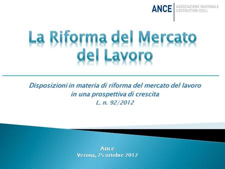 Disposizioni in materia di riforma del mercato del lavoro in una prospettiva di crescita L. n. 92/2012 Ance Verona, 25 ottobre 2012.