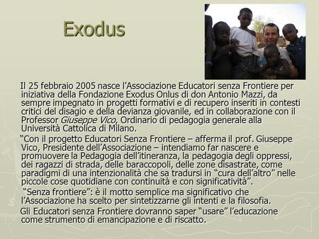 Exodus Exodus Il 25 febbraio 2005 nasce lAssociazione Educatori senza Frontiere per iniziativa della Fondazione Exodus Onlus di don Antonio Mazzi, da sempre.