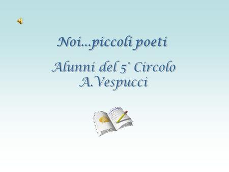 Noi...piccoli poeti Alunni del 5° Circolo A.Vespucci.