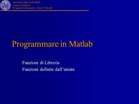 Università degli Studi di Bari Laurea in Chimica Di spense di Informatica - Dott. F. Mavelli Programmare in Matlab Funzioni di Libreria Funzioni definite.