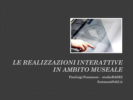LE REALIZZAZIONI INTERATTIVE IN AMBITO MUSEALE Pierluigi Fontanesi – studioBASE2