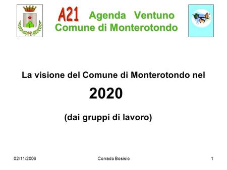 02/11/2006Corrado Bosisio1 Agenda Ventuno Comune di Monterotondo Agenda Ventuno Comune di Monterotondo La visione del Comune di Monterotondo nel 2020 (dai.