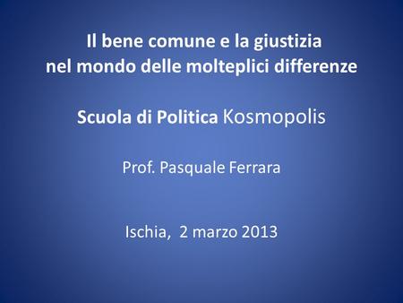 Il bene comune e la giustizia nel mondo delle molteplici differenze Scuola di Politica Kosmopolis Prof. Pasquale Ferrara Ischia, 2 marzo 2013.