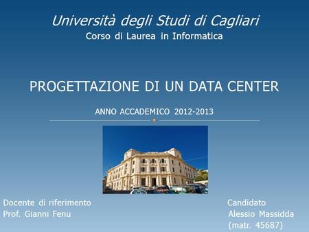 Università degli Studi di Cagliari Corso di Laurea in Informatica PROGETTAZIONE DI UN DATA CENTER ANNO ACCADEMICO 2012-2013 Docente di riferimento Candidato.