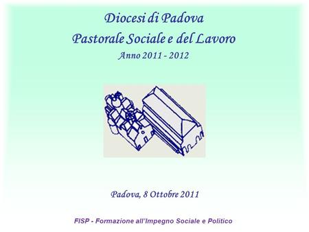 Padova, 8 Ottobre 2011 Diocesi di Padova Pastorale Sociale e del Lavoro Anno 2011 - 2012 FISP - Formazione allImpegno Sociale e Politico.