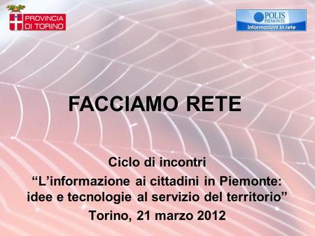 Ciclo di incontri Linformazione ai cittadini in Piemonte: idee e tecnologie al servizio del territorio Torino, 21 marzo 2012 FACCIAMO RETE.