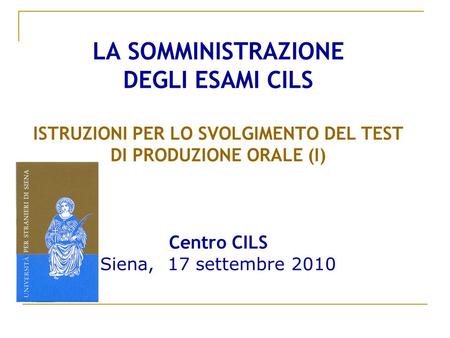 LA SOMMINISTRAZIONE DEGLI ESAMI CILS ISTRUZIONI PER LO SVOLGIMENTO DEL TEST DI PRODUZIONE ORALE (I) Centro CILS Siena, 17 settembre 2010.