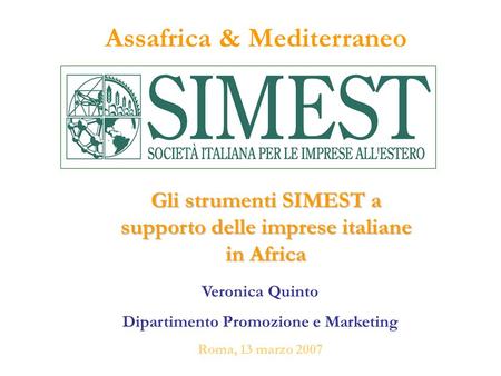 Assafrica & Mediterraneo Veronica Quinto Dipartimento Promozione e Marketing Roma, 13 marzo 2007 Gli strumenti SIMEST a supporto delle imprese italiane.