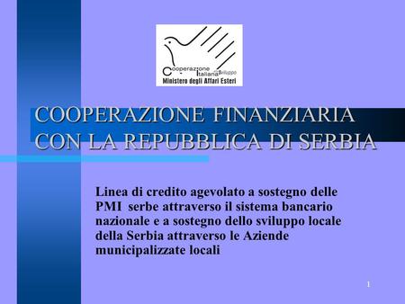 1 COOPERAZIONE FINANZIARIA CON LA REPUBBLICA DI SERBIA Linea di credito agevolato a sostegno delle PMI serbe attraverso il sistema bancario nazionale e.