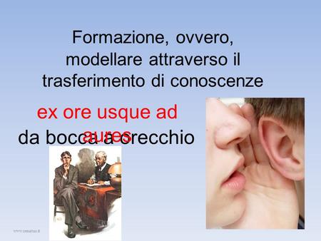 Formazione, ovvero, modellare attraverso il trasferimento di conoscenze da bocca a orecchio ex ore usque ad aures www.renatus.it.