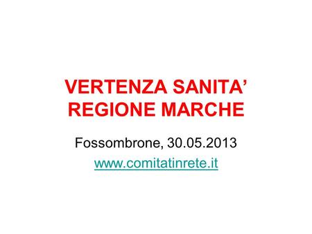 VERTENZA SANITA REGIONE MARCHE Fossombrone, 30.05.2013 www.comitatinrete.it.