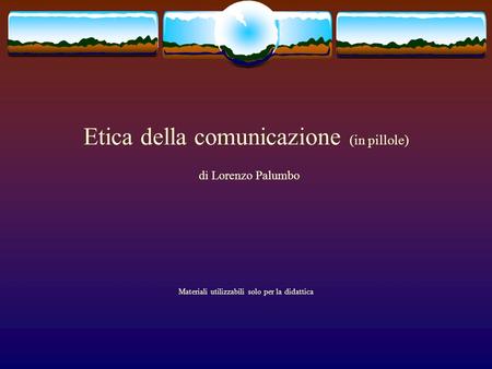 Etica della comunicazione (in pillole) di Lorenzo Palumbo Materiali utilizzabili solo per la didattica.