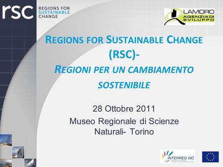 R EGIONS FOR S USTAINABLE C HANGE (RSC)- R EGIONI PER UN CAMBIAMENTO SOSTENIBILE 28 Ottobre 2011 Museo Regionale di Scienze Naturali- Torino.