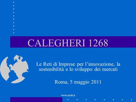 CALEGHERI 1268 Le Reti di Imprese per l’innovazione, la sostenibilità e lo sviluppo dei mercati Roma, 5 maggio 2011 www.acrib.it.