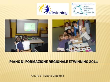 A cura di Tiziana Cippitelli PIANO DI FORMAZIONE REGIONALE ETWINNING 2011.