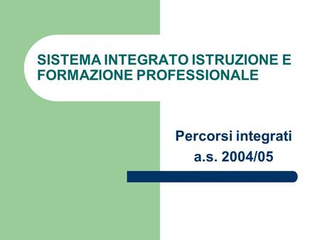 SISTEMA INTEGRATO ISTRUZIONE E FORMAZIONE PROFESSIONALE Percorsi integrati a.s. 2004/05.