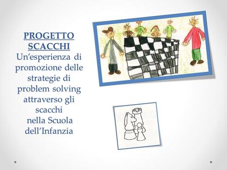 PROGETTO SCACCHI Un’esperienza di promozione delle strategie di problem solving attraverso gli scacchi nella Scuola dell’Infanzia.