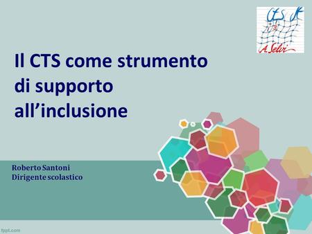 Il CTS come strumento di supporto allinclusione Roberto Santoni Dirigente scolastico.