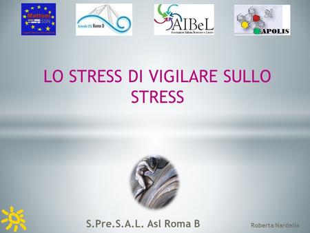 S.Pre.S.A.L. Asl Roma B Roberta Nardella LO STRESS DI VIGILARE SULLO STRESS.