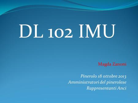 DL 102 IMU Magda Zanoni Pinerolo 18 ottobre 2013 Amministratori del pinerolese Rappresentanti Anci.