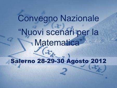 Convegno Nazionale Nuovi scenari per la Matematica Salerno 28-29-30 Agosto 2012.