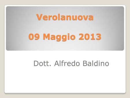 Verolanuova 09 Maggio 2013 Dott. Alfredo Baldino.