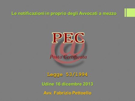 Le notificazioni in proprio degli Avvocati a mezzo Legge 53/1994 Avv. Fabrizio Pettoello Udine 16 dicembre 2013.
