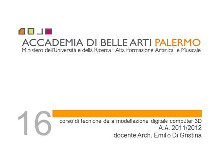 16 corso di tecniche della modellazione digitale computer 3D A.A. 2011/2012 docente Arch. Emilio Di Gristina.