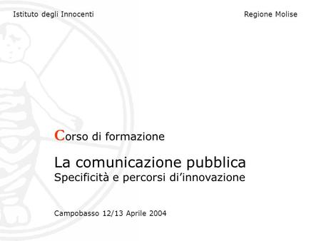 Istituto degli InnocentiRegione Molise C orso di formazione La comunicazione pubblica Specificità e percorsi diinnovazione Campobasso 12/13 Aprile 2004.