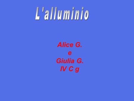 Alice G. e Giulia G. IV C g. Si tratta di un metallo duttile color argento. Si estrae principalmente dai minerali di bauxite ed è notevole la sua resistenza.