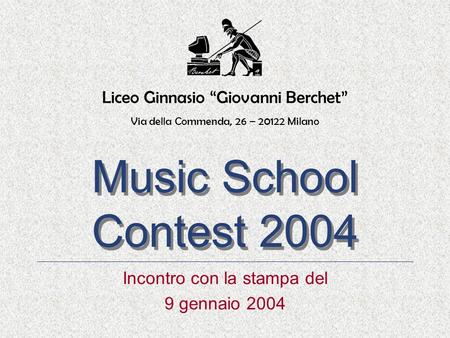 Music School Contest 2004 Music School Contest 2004 Incontro con la stampa del 9 gennaio 2004 Liceo Ginnasio Giovanni Berchet Via della Commenda, 26 –